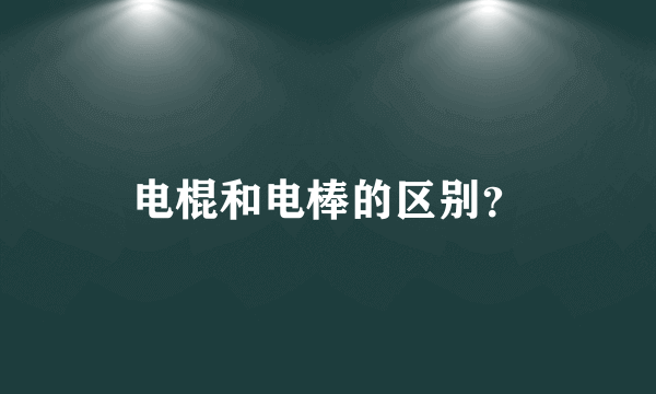 电棍和电棒的区别？