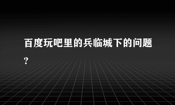 百度玩吧里的兵临城下的问题？