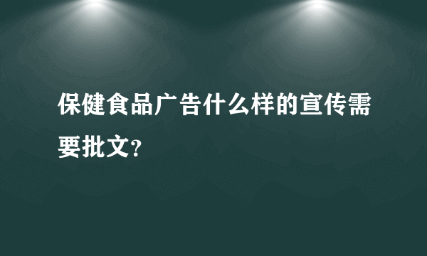 保健食品广告什么样的宣传需要批文？