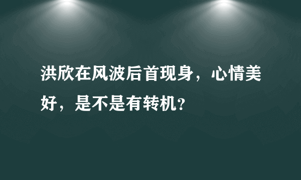 洪欣在风波后首现身，心情美好，是不是有转机？