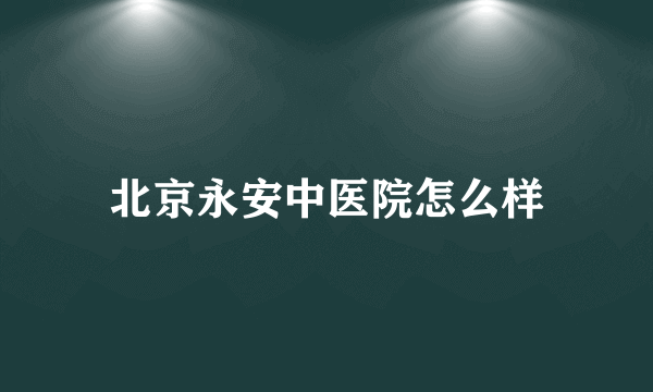 北京永安中医院怎么样