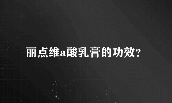 丽点维a酸乳膏的功效？