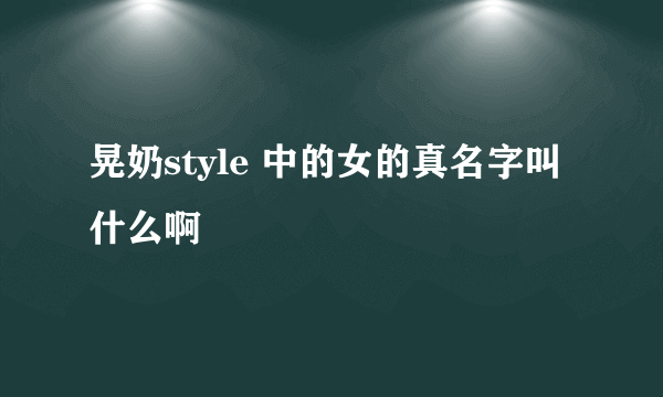 晃奶style 中的女的真名字叫什么啊