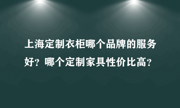 上海定制衣柜哪个品牌的服务好？哪个定制家具性价比高？