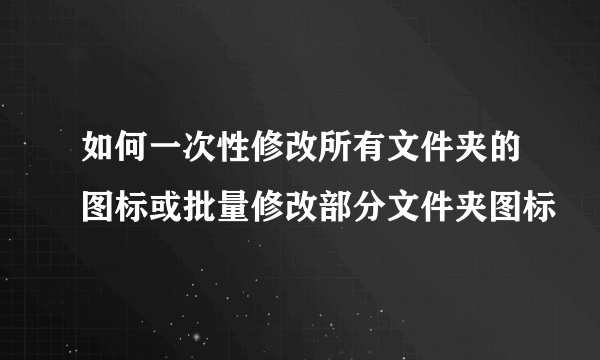 如何一次性修改所有文件夹的图标或批量修改部分文件夹图标