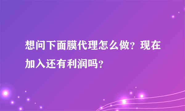 想问下面膜代理怎么做？现在加入还有利润吗？