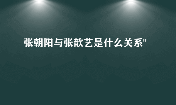 张朝阳与张歆艺是什么关系