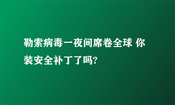 勒索病毒一夜间席卷全球 你装安全补丁了吗?