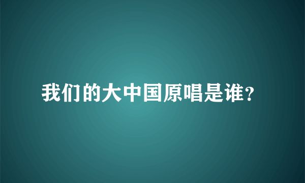 我们的大中国原唱是谁？