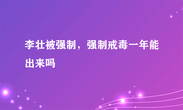 李壮被强制，强制戒毒一年能出来吗