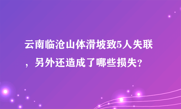 云南临沧山体滑坡致5人失联，另外还造成了哪些损失？