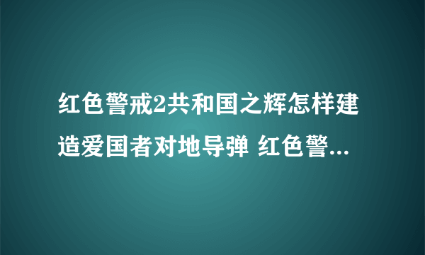 红色警戒2共和国之辉怎样建造爱国者对地导弹 红色警戒2共和国之辉建造爱国者对地导弹的详细攻略