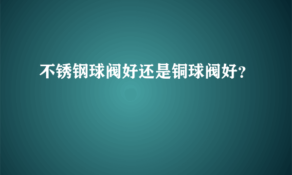 不锈钢球阀好还是铜球阀好？