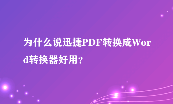 为什么说迅捷PDF转换成Word转换器好用？