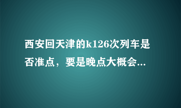 西安回天津的k126次列车是否准点，要是晚点大概会多久，经常晚点吗？