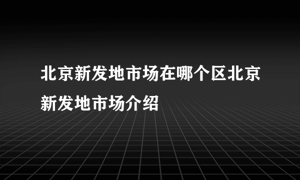 北京新发地市场在哪个区北京新发地市场介绍