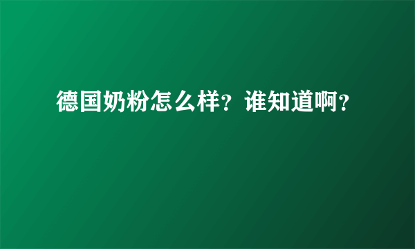 德国奶粉怎么样？谁知道啊？