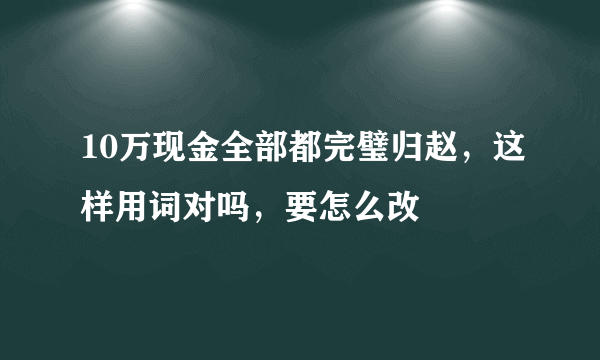 10万现金全部都完璧归赵，这样用词对吗，要怎么改