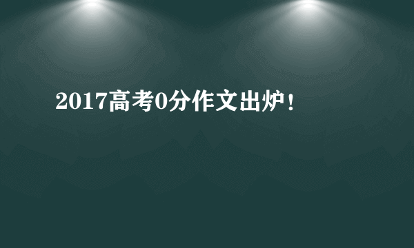 2017高考0分作文出炉！