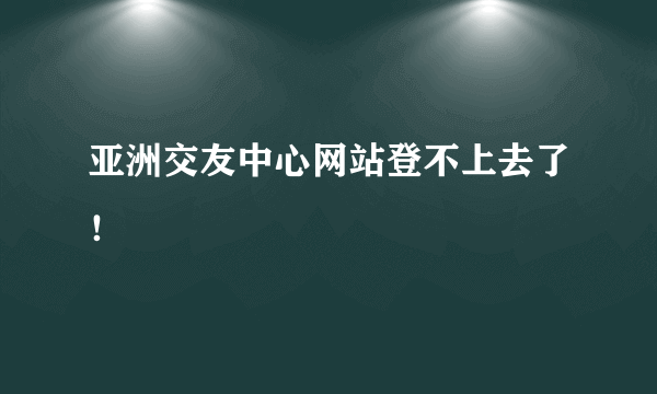 亚洲交友中心网站登不上去了！