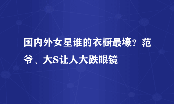 国内外女星谁的衣橱最壕？范爷、大S让人大跌眼镜