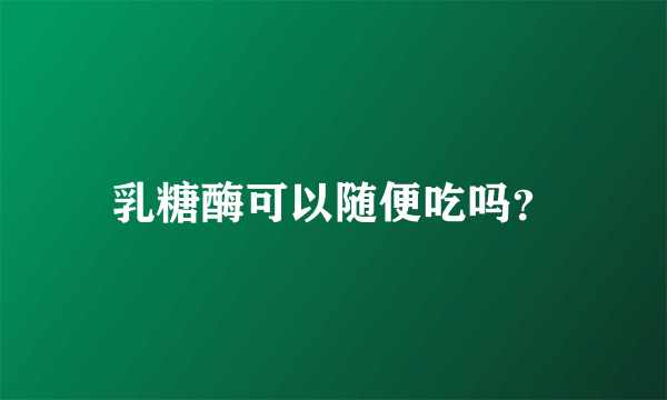 乳糖酶可以随便吃吗？