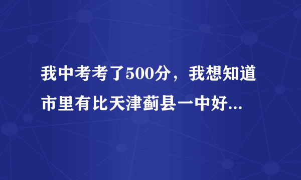 我中考考了500分，我想知道市里有比天津蓟县一中好的学校，而且择校分能够的么