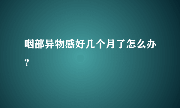 咽部异物感好几个月了怎么办？