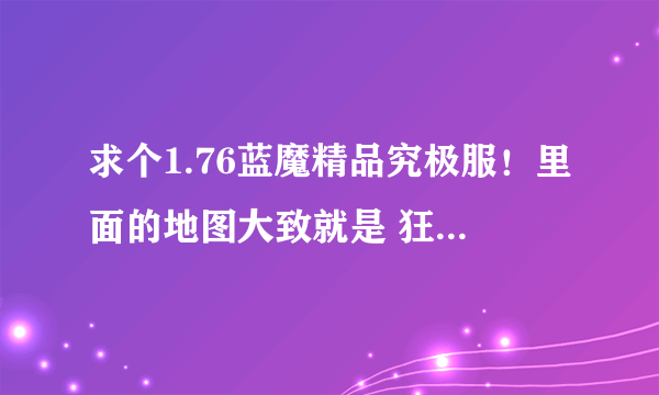 求个1.76蓝魔精品究极服！里面的地图大致就是 狂暴 天堂 12生肖 赤月豪门 禁地 特戒之门 魔神绝地 勋章基