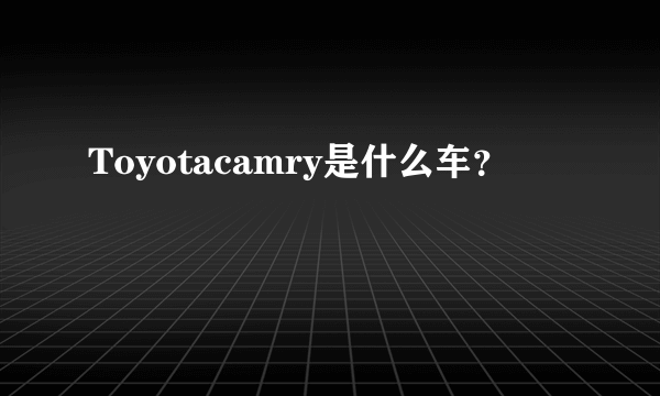 Toyotacamry是什么车？