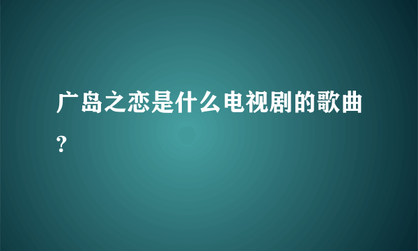 广岛之恋是什么电视剧的歌曲?