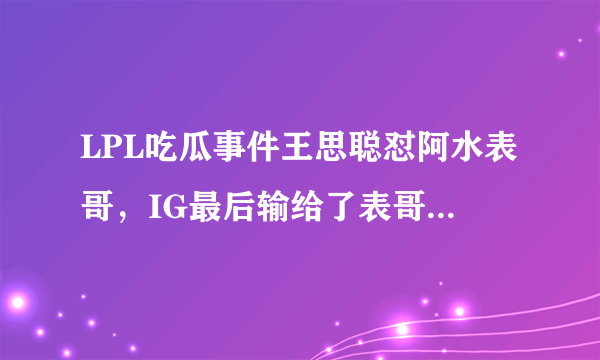 LPL吃瓜事件王思聪怼阿水表哥，IG最后输给了表哥，阿水本人真的无奈，你怎么看？