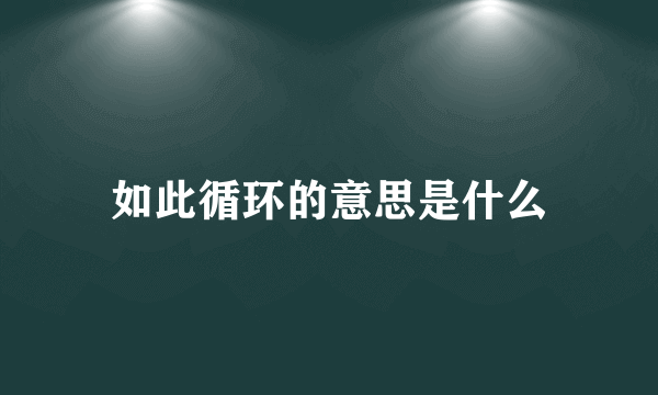 如此循环的意思是什么