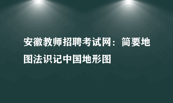 安徽教师招聘考试网：简要地图法识记中国地形图