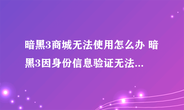 暗黑3商城无法使用怎么办 暗黑3因身份信息验证无法使用商城解决办法