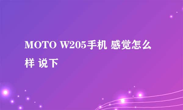 MOTO W205手机 感觉怎么样 说下