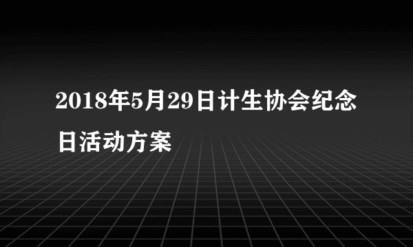 2018年5月29日计生协会纪念日活动方案