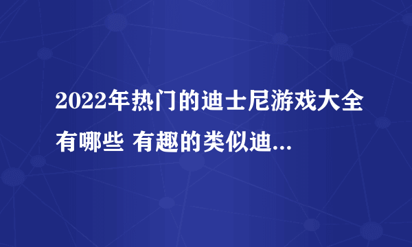 2022年热门的迪士尼游戏大全有哪些 有趣的类似迪士尼的游戏推荐