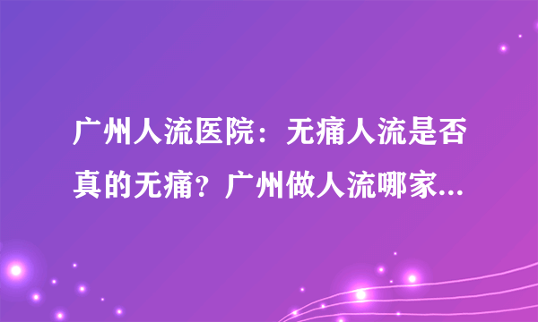 广州人流医院：无痛人流是否真的无痛？广州做人流哪家医院专业