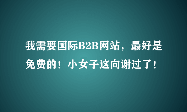 我需要国际B2B网站，最好是免费的！小女子这向谢过了！