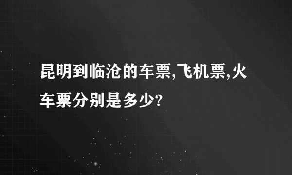 昆明到临沧的车票,飞机票,火车票分别是多少?