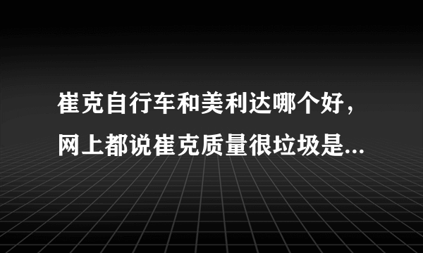 崔克自行车和美利达哪个好，网上都说崔克质量很垃圾是昆山捷安特工厂代工的贴牌货致人瘫痪全球大量召回？