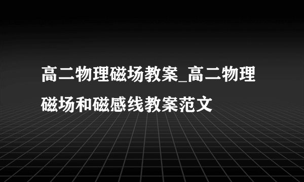 高二物理磁场教案_高二物理磁场和磁感线教案范文