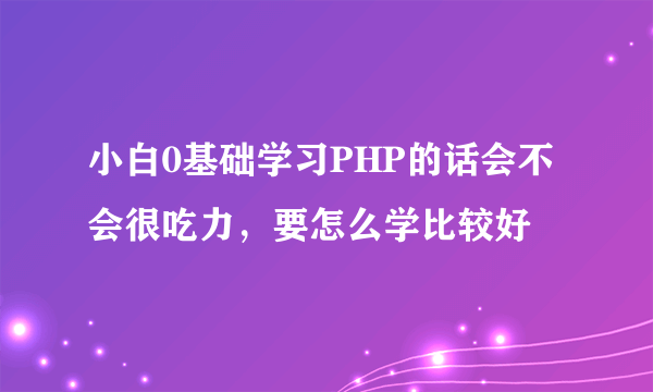 小白0基础学习PHP的话会不会很吃力，要怎么学比较好