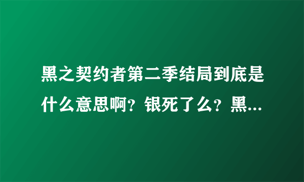 黑之契约者第二季结局到底是什么意思啊？银死了么？黑银最后在一起没啊、？哇哇哇。急！！！