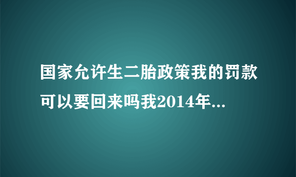 国家允许生二胎政策我的罚款可以要回来吗我2014年生的，我也已经节育了。我罚款的时候交的是社会抚养