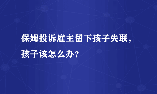 保姆投诉雇主留下孩子失联，孩子该怎么办？