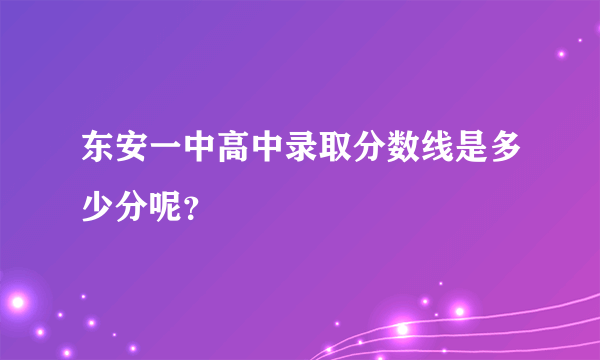 东安一中高中录取分数线是多少分呢？