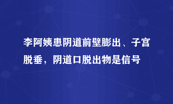 李阿姨患阴道前壁膨出、子宫脱垂，阴道口脱出物是信号