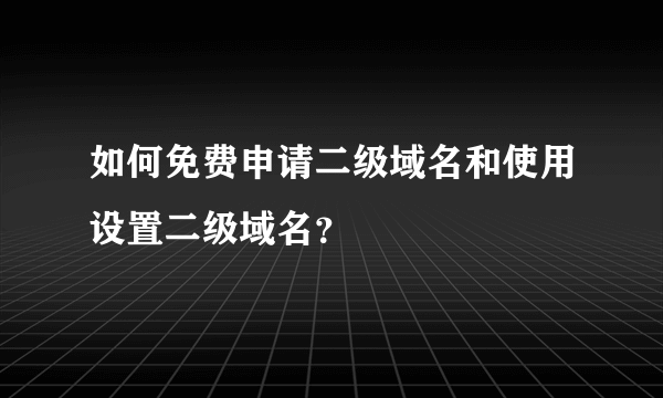 如何免费申请二级域名和使用设置二级域名？